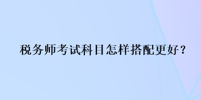 稅務師考試科目怎樣搭配更好？