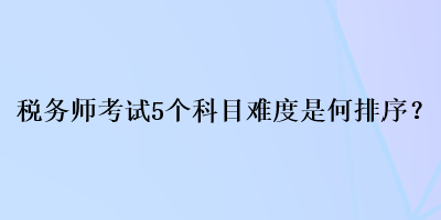 稅務(wù)師考試5個科目難度是何排序？