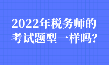 2022年稅務(wù)師的考試題型一樣嗎？