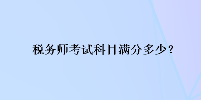 稅務(wù)師考試科目滿(mǎn)分多少？