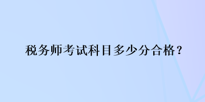 稅務(wù)師考試科目多少分合格？