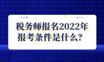 稅務(wù)師報(bào)名2022年 報(bào)考條件是什么？