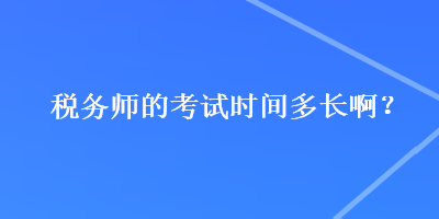 稅務(wù)師的考試時間多長??？