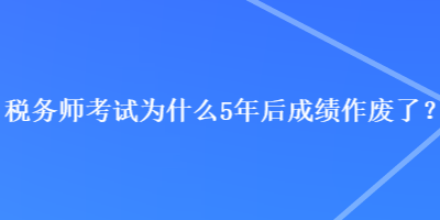 稅務(wù)師考試為什么5年后成績作廢了？