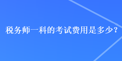 稅務(wù)師一科的考試費(fèi)用是多少？