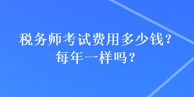 稅務(wù)師考試費(fèi)用多少錢(qián)？每年一樣嗎？