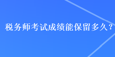 稅務(wù)師考試成績(jī)能保留多久？