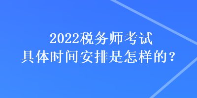 2022稅務(wù)師考試具體時(shí)間安排是怎樣的？