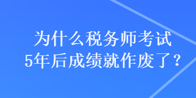 為什么稅務(wù)師考試5年后成績(jī)就作廢了？