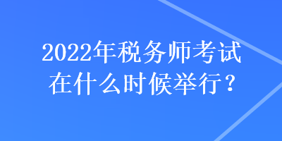 2022年稅務(wù)師考試在什么時(shí)候舉行？