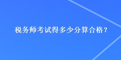 稅務(wù)師考試得多少分算合格？