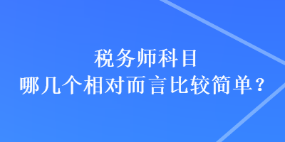 稅務(wù)師科目哪幾個(gè)相對(duì)而言比較簡(jiǎn)單？