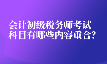 會(huì)計(jì)初級(jí)稅務(wù)師考試科目有哪些內(nèi)容重合？