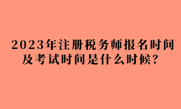 2023年注冊稅務師報名時間及考試時間是什么時候？