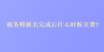 稅務(wù)師報(bào)名完成后什么時(shí)候交費(fèi)？