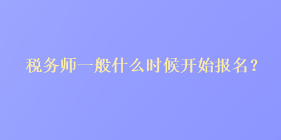 稅務(wù)師一般什么時候開始報名？