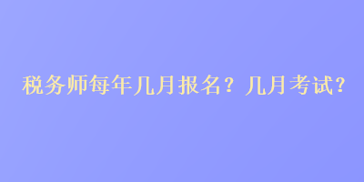 稅務(wù)師每年幾月報名？幾月考試？