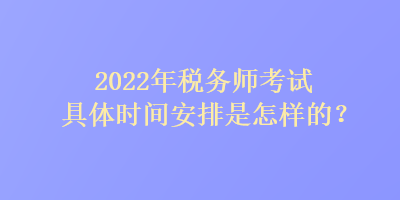 2022年稅務(wù)師考試具體時間安排是怎樣的？