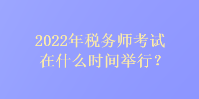 2022年稅務師考試在什么時間舉行？