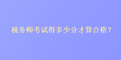 稅務(wù)師考試得多少分才算合格？