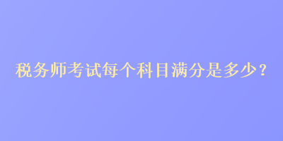 稅務(wù)師考試每個(gè)科目滿分是多少？