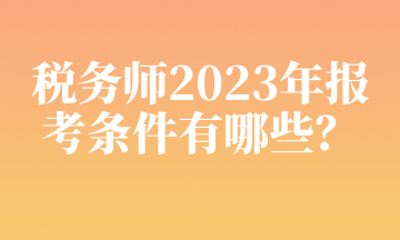 稅務(wù)師2023年報(bào)考條件有哪些？