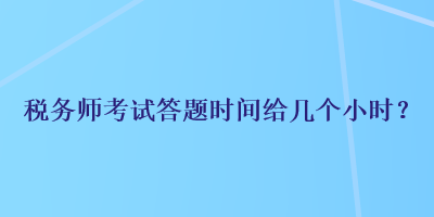 稅務(wù)師考試答題時(shí)間給幾個(gè)小時(shí)？