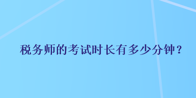 稅務(wù)師的考試時(shí)長(zhǎng)有多少分鐘？