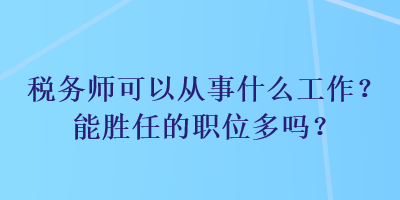 稅務(wù)師可以從事什么工作？能勝任的職位多嗎？