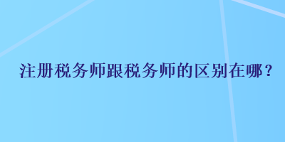 注冊稅務(wù)師跟稅務(wù)師的區(qū)別在哪？