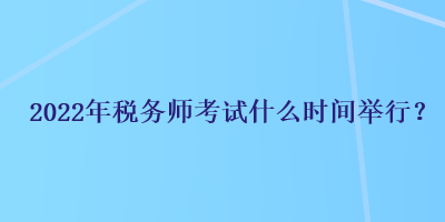 2022年稅務(wù)師考試什么時(shí)間舉行？