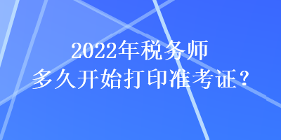 2022年稅務(wù)師多久開始打印準(zhǔn)考證？