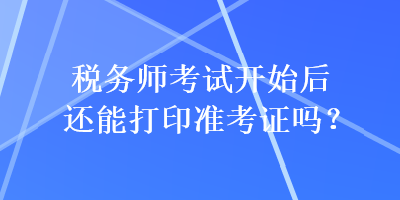 稅務(wù)師考試開(kāi)始后還能打印準(zhǔn)考證嗎？