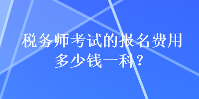 稅務(wù)師考試的報(bào)名費(fèi)用多少錢一科？