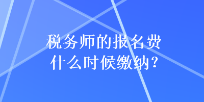 稅務(wù)師的報(bào)名費(fèi)什么時(shí)候繳納？