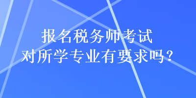 報名稅務(wù)師考試對所學(xué)專業(yè)有要求嗎？