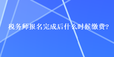 稅務(wù)師報(bào)名完成后什么時(shí)候繳費(fèi)？