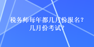 稅務(wù)師每年都幾月份報(bào)名？幾月份考試？