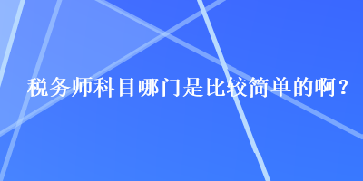 稅務(wù)師科目哪門是比較簡單的??？