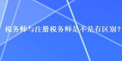 稅務(wù)師與注冊(cè)稅務(wù)師是不是有區(qū)別？