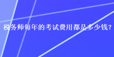 稅務(wù)師每年的考試費(fèi)用都是多少錢(qián)？