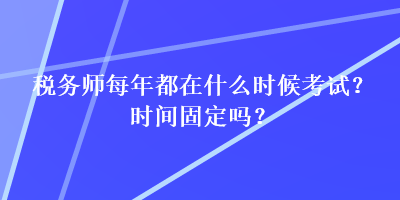 稅務師每年都在什么時候考試？時間固定嗎？