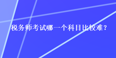 稅務(wù)師考試哪一個(gè)科目比較難？