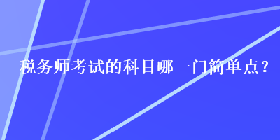 稅務(wù)師考試的科目哪一門簡(jiǎn)單點(diǎn)？