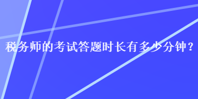 稅務(wù)師的考試答題時(shí)長(zhǎng)有多少分鐘？