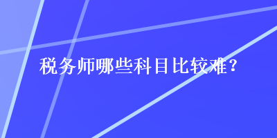 稅務(wù)師哪些科目比較難？