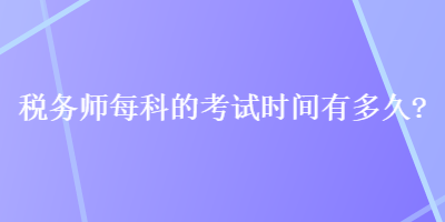 稅務(wù)師每科的考試時間有多久？