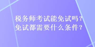 稅務(wù)師考試能免試嗎？免試都需要什么條件？