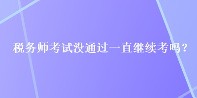 稅務(wù)師考試沒通過一直繼續(xù)考嗎？