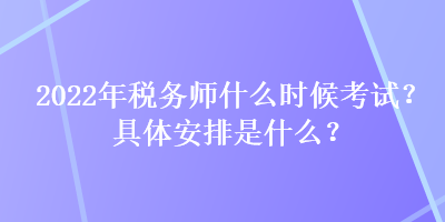 2022年稅務(wù)師什么時候考試？具體安排是什么？